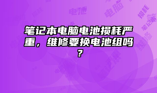 筆記本電腦電池損耗嚴重，維修要換電池組嗎？