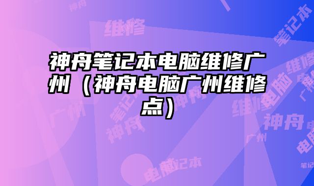 神舟筆記本電腦維修廣州（神舟電腦廣州維修點(diǎn)）