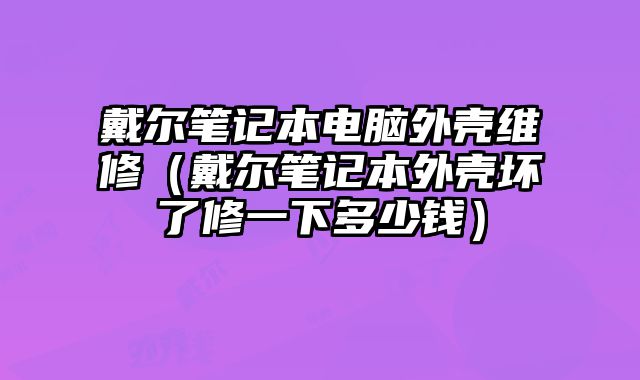 戴爾筆記本電腦外殼維修（戴爾筆記本外殼壞了修一下多少錢）
