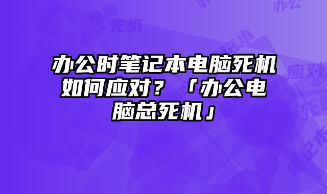 辦公時筆記本電腦死機如何應對？「辦公電腦總死機」