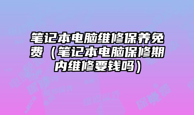 筆記本電腦維修保養免費（筆記本電腦保修期內維修要錢嗎）