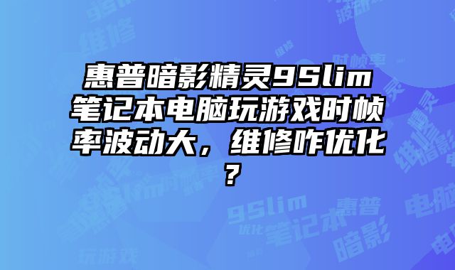 惠普暗影精靈9Slim筆記本電腦玩游戲時(shí)幀率波動(dòng)大，維修咋優(yōu)化？