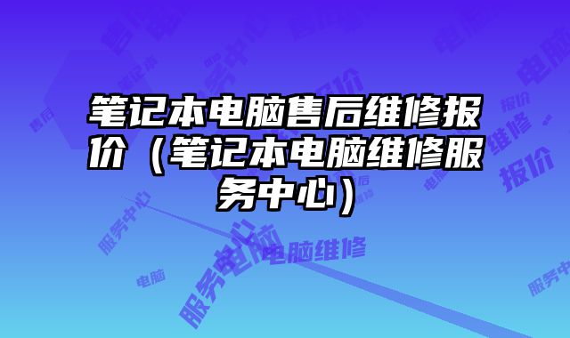 筆記本電腦售后維修報價（筆記本電腦維修服務中心）