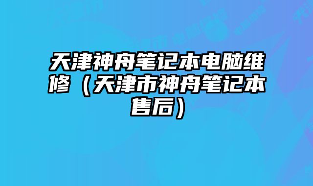 天津神舟筆記本電腦維修（天津市神舟筆記本售后）