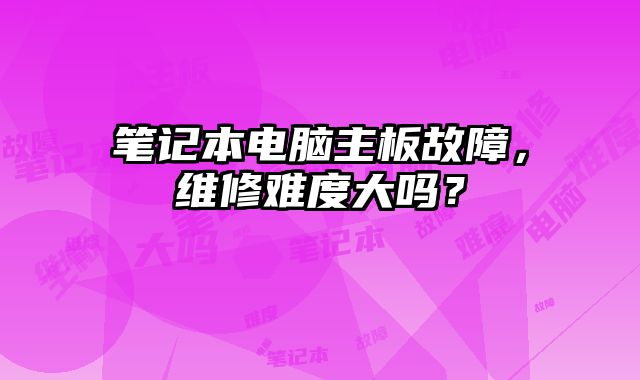 筆記本電腦主板故障，維修難度大嗎？