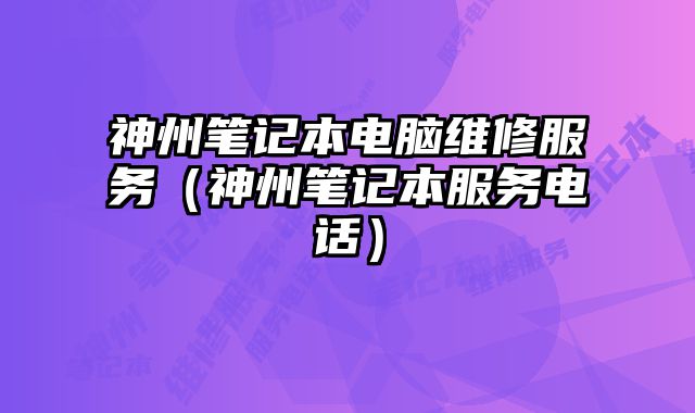 神州筆記本電腦維修服務(wù)（神州筆記本服務(wù)電話）