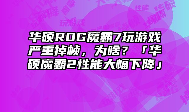 華碩ROG魔霸7玩游戲嚴重掉幀，為啥？「華碩魔霸2性能大幅下降」