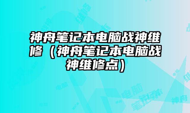 神舟筆記本電腦戰神維修（神舟筆記本電腦戰神維修點）