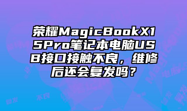 榮耀MagicBookX15Pro筆記本電腦USB接口接觸不良，維修后還會復發嗎？