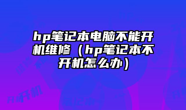 hp筆記本電腦不能開機維修（hp筆記本不開機怎么辦）