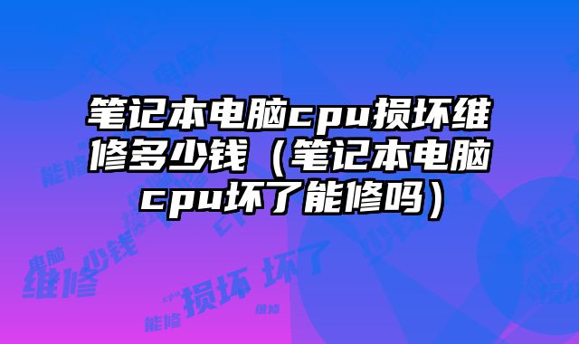 筆記本電腦cpu損壞維修多少錢（筆記本電腦cpu壞了能修嗎）