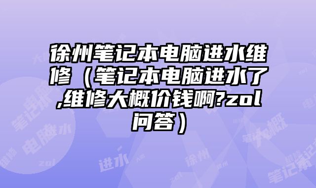 徐州筆記本電腦進水維修（筆記本電腦進水了,維修大概價錢啊?zol問答）