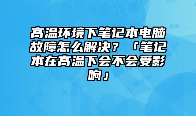 高溫環境下筆記本電腦故障怎么解決？「筆記本在高溫下會不會受影響」