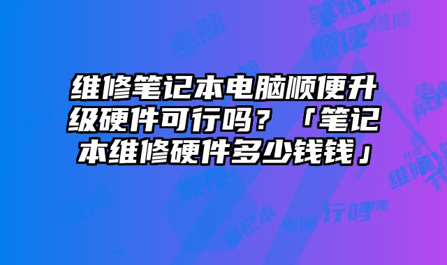 維修筆記本電腦順便升級硬件可行嗎？「筆記本維修硬件多少錢錢」