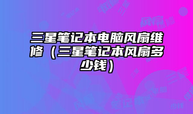 三星筆記本電腦風扇維修（三星筆記本風扇多少錢）