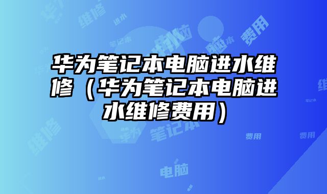華為筆記本電腦進水維修（華為筆記本電腦進水維修費用）