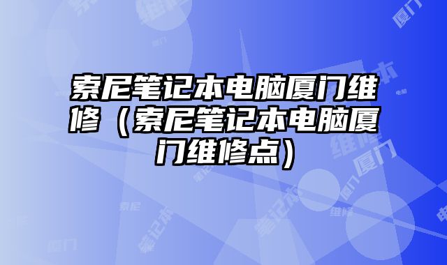 索尼筆記本電腦廈門維修（索尼筆記本電腦廈門維修點(diǎn)）