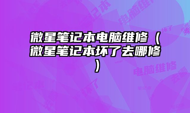 微星筆記本電腦維修（微星筆記本壞了去哪修）