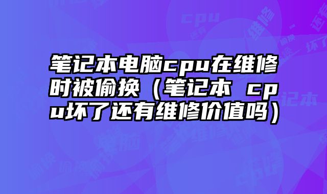 筆記本電腦cpu在維修時被偷換（筆記本 cpu壞了還有維修價值嗎）
