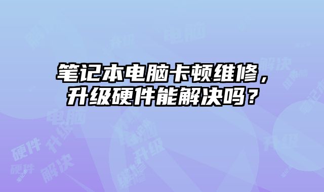 筆記本電腦卡頓維修，升級硬件能解決嗎？