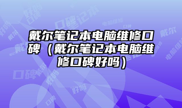 戴爾筆記本電腦維修口碑（戴爾筆記本電腦維修口碑好嗎）