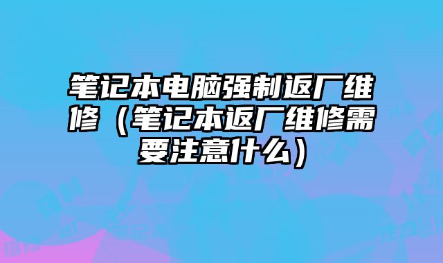 筆記本電腦強制返廠維修（筆記本返廠維修需要注意什么）