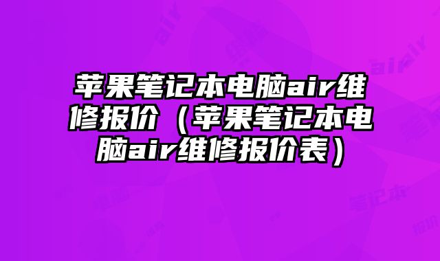 蘋果筆記本電腦air維修報價（蘋果筆記本電腦air維修報價表）