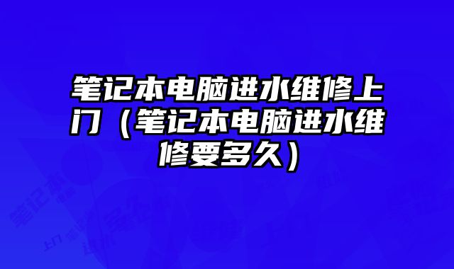 筆記本電腦進水維修上門（筆記本電腦進水維修要多久）