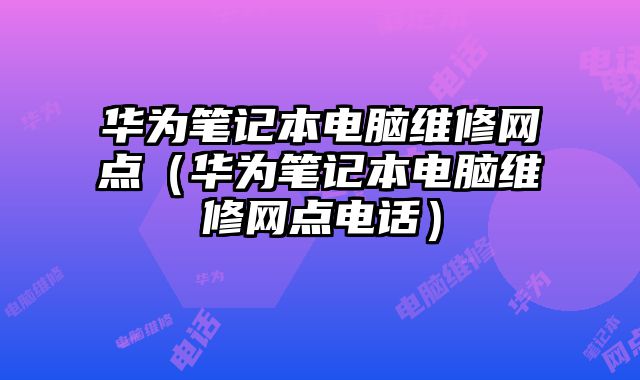 華為筆記本電腦維修網(wǎng)點(diǎn)（華為筆記本電腦維修網(wǎng)點(diǎn)電話）