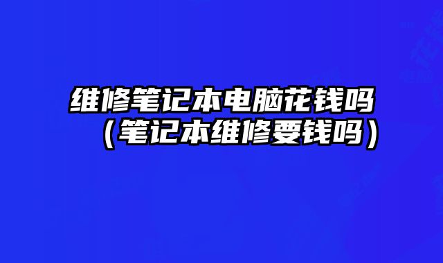 維修筆記本電腦花錢嗎（筆記本維修要錢嗎）