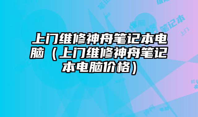 上門維修神舟筆記本電腦（上門維修神舟筆記本電腦價格）