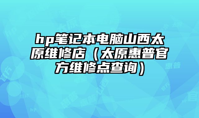 hp筆記本電腦山西太原維修店（太原惠普官方維修點查詢）