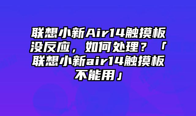 聯想小新Air14觸摸板沒反應，如何處理？「聯想小新air14觸摸板不能用」