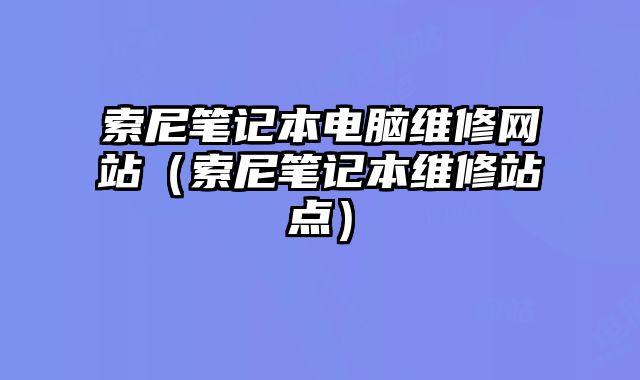 索尼筆記本電腦維修網站（索尼筆記本維修站點）
