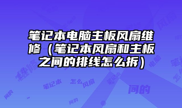 筆記本電腦主板風扇維修（筆記本風扇和主板之間的排線怎么拆）