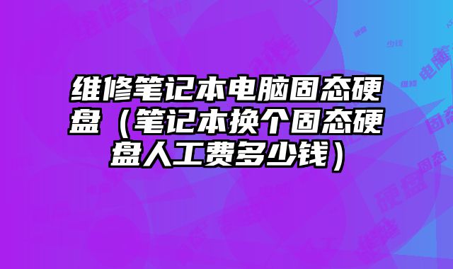 維修筆記本電腦固態(tài)硬盤（筆記本換個固態(tài)硬盤人工費多少錢）