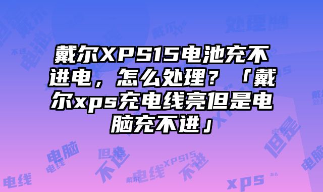 戴爾XPS15電池充不進電，怎么處理？「戴爾xps充電線亮但是電腦充不進」
