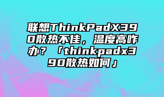 聯想ThinkPadX390散熱不佳，溫度高咋辦？「thinkpadx390散熱如何」