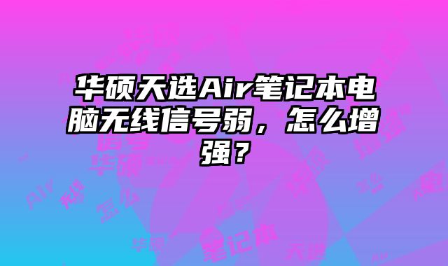 華碩天選Air筆記本電腦無線信號弱，怎么增強？