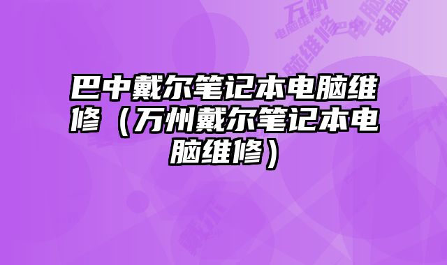 巴中戴爾筆記本電腦維修（萬州戴爾筆記本電腦維修）