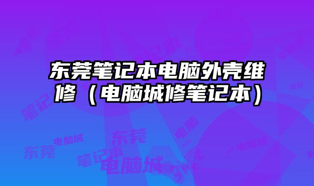 東莞筆記本電腦外殼維修（電腦城修筆記本）