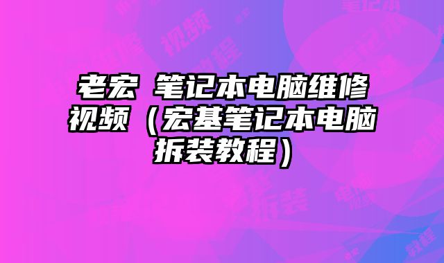 老宏碁筆記本電腦維修視頻（宏基筆記本電腦拆裝教程）