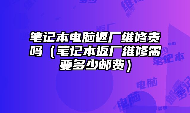 筆記本電腦返廠維修貴嗎（筆記本返廠維修需要多少郵費）
