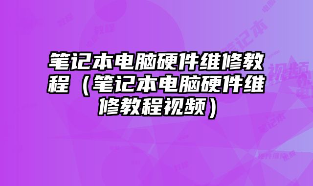 筆記本電腦硬件維修教程（筆記本電腦硬件維修教程視頻）
