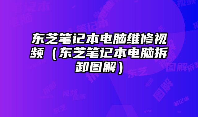 東芝筆記本電腦維修視頻（東芝筆記本電腦拆卸圖解）