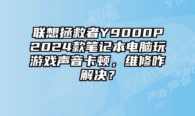 聯(lián)想拯救者Y9000P2024款筆記本電腦玩游戲聲音卡頓，維修咋解決？