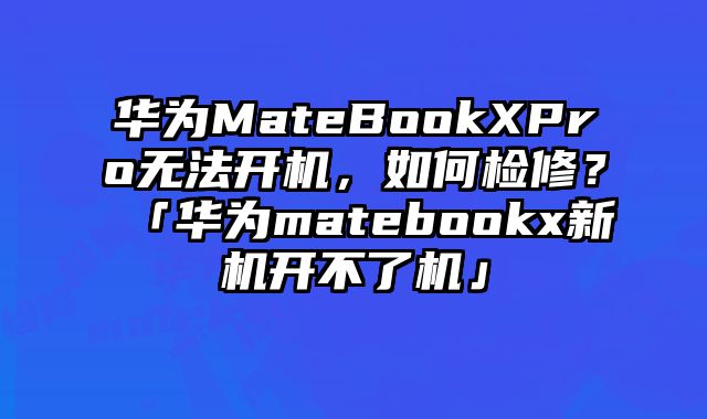 華為MateBookXPro無法開機，如何檢修？「華為matebookx新機開不了機」