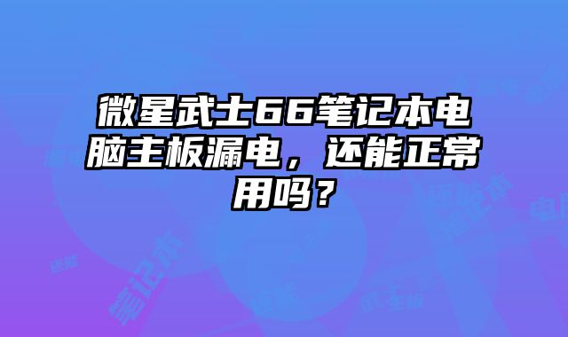 微星武士66筆記本電腦主板漏電，還能正常用嗎？