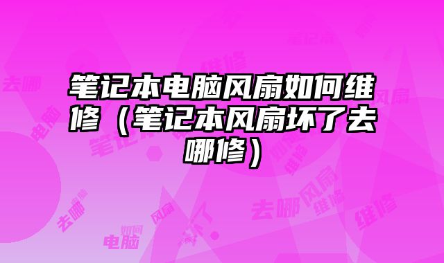 筆記本電腦風扇如何維修（筆記本風扇壞了去哪修）
