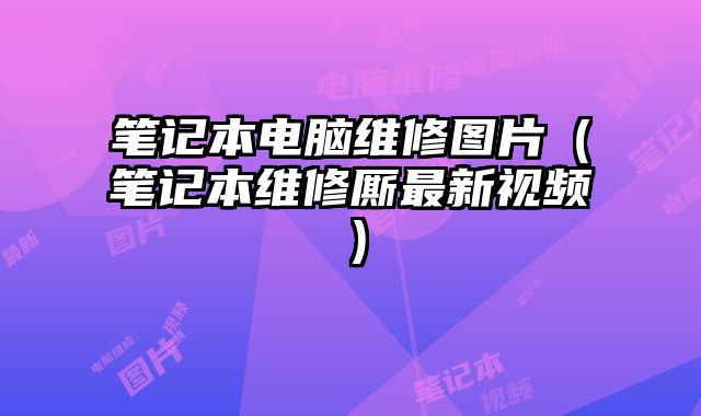 筆記本電腦維修圖片（筆記本維修廝最新視頻）